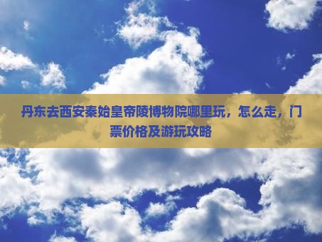 丹东去西安秦始皇帝陵博物院哪里玩