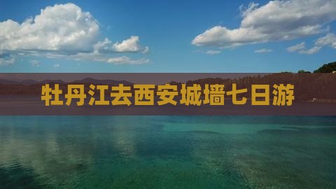 牡丹江去西安城墙七日游
