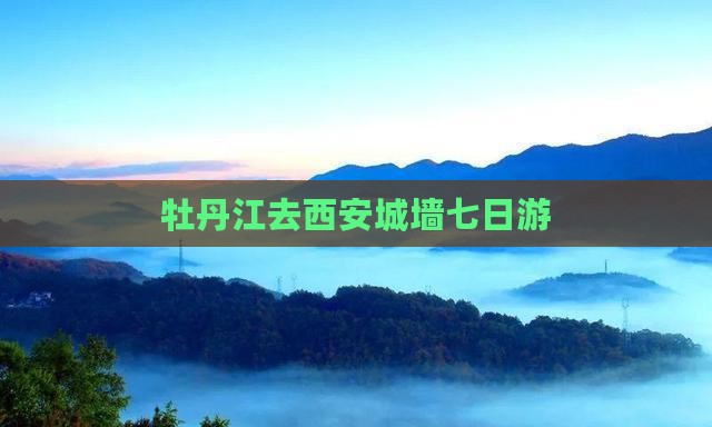 牡丹江去西安城墙七日游