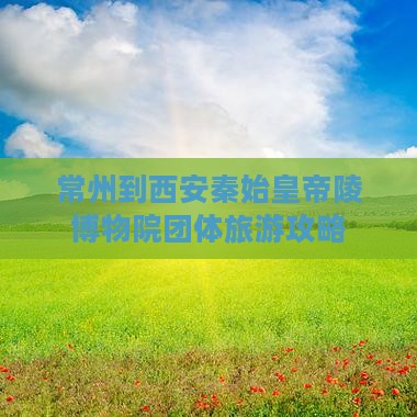常州到西安秦始皇帝陵博物院团体旅游