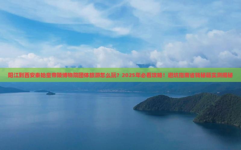 阳江到西安秦始皇帝陵博物院团体旅游
