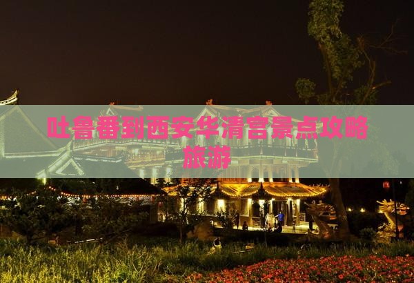 吐鲁番到西安华清宫景点