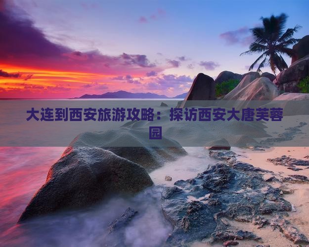 大连到西安大唐芙蓉园旅游
