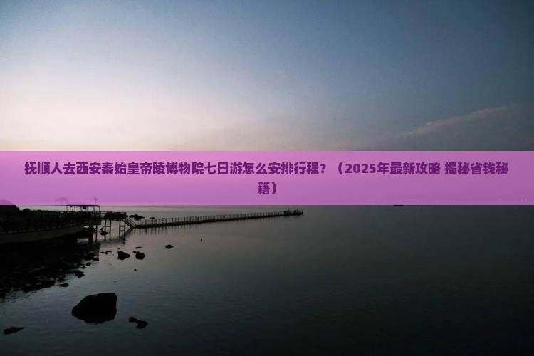 抚顺到西安秦始皇帝陵博物院七日游