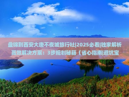 盘锦到西安大唐不夜城旅行社