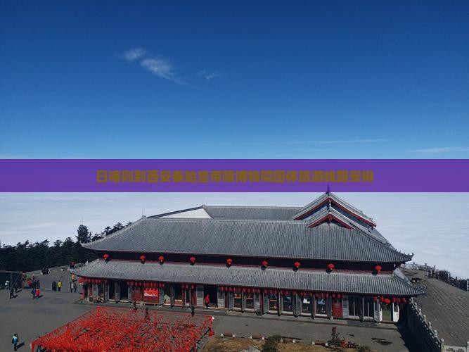 日喀则到西安秦始皇帝陵博物院团体旅游 日喀则到西安秦始皇帝陵博物院团体旅游