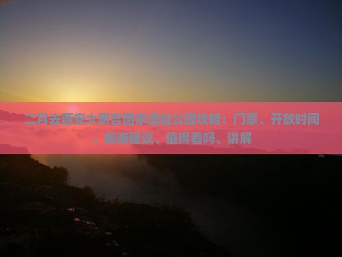 二月去西安大明宫国家遗址公园攻略