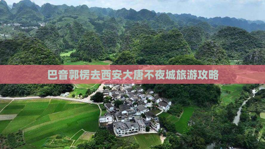巴音郭楞去西安大唐不夜城攻略 巴音郭楞去西安大唐不夜城攻略