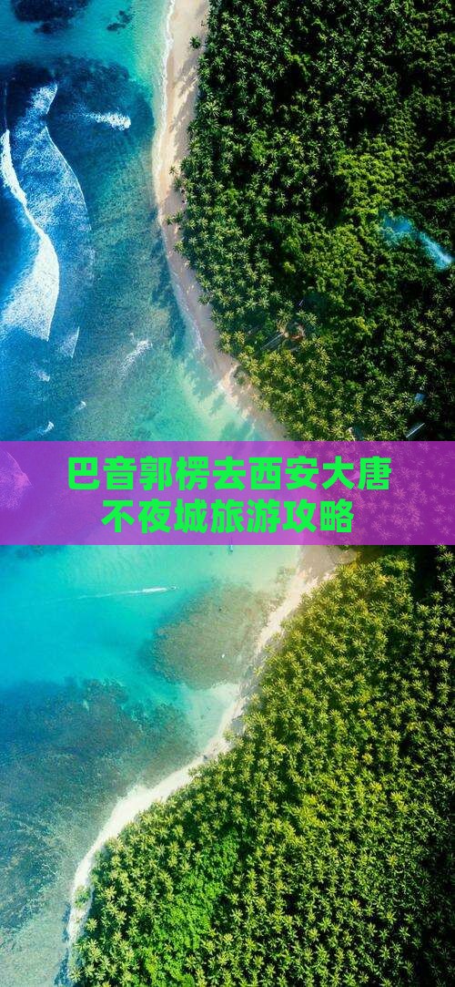 巴音郭楞去西安大唐不夜城攻略 巴音郭楞去西安大唐不夜城攻略