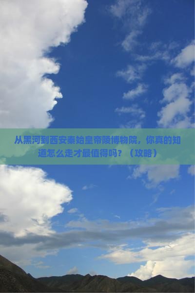 黑河到西安秦始皇帝陵博物院必去地