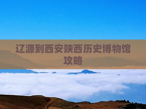 辽源到西安陕西历史博物馆必去地