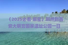 荆州到西安大明宫国家遗址公园一日游 荆州到西安大明宫国家遗址公园一日游