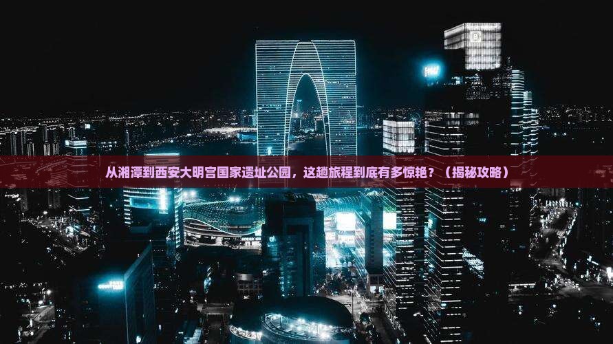湘潭到西安大明宫国家遗址公园必去地