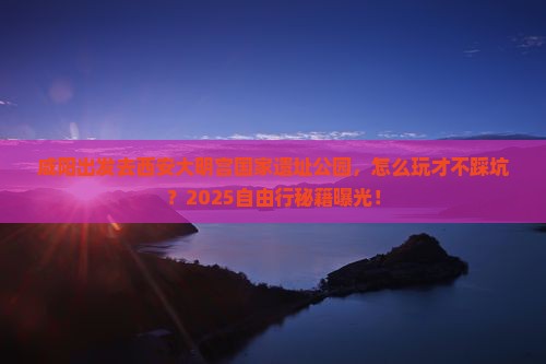 咸阳去西安大明宫国家遗址公园自由行