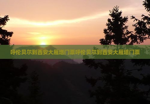 呼伦贝尔到西安大雁塔门票