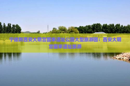 宁德到西安大明宫国家遗址公园大型旅游团