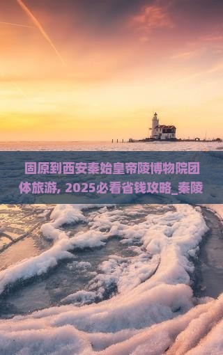 固原到西安秦始皇帝陵博物院团体旅游
