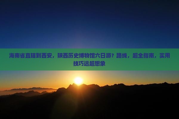 海南省直辖到西安陕西历史博物馆六日游