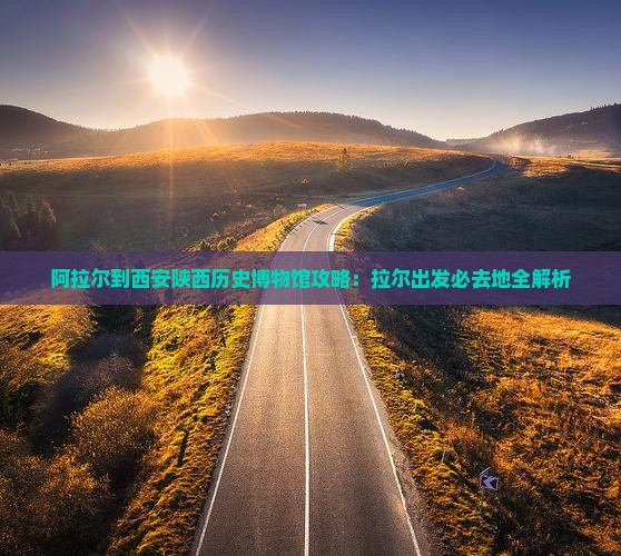 阿拉尔到西安陕西历史博物馆必去地