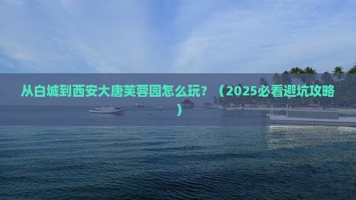 白城到西安大唐芙蓉园哪里玩