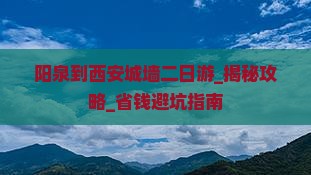 阳泉到西安城墙二日游