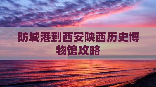 防城港到西安陕西历史博物馆攻略