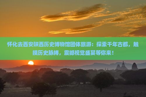 怀化去西安陕西历史博物馆团体旅游