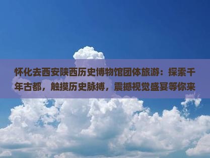 怀化去西安陕西历史博物馆团体旅游