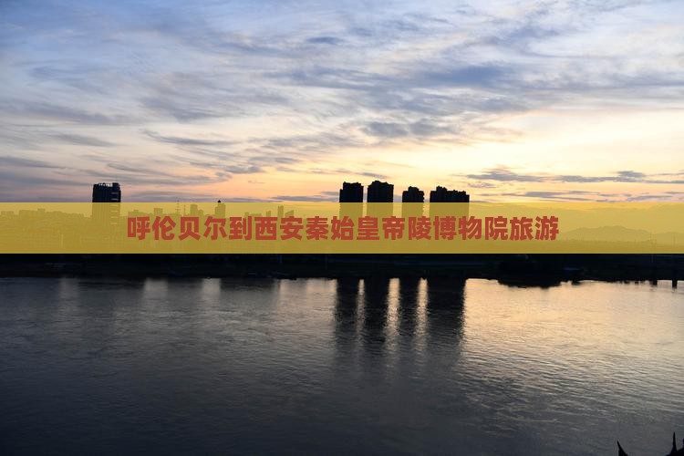 呼伦贝尔去西安秦始皇帝陵博物院旅游