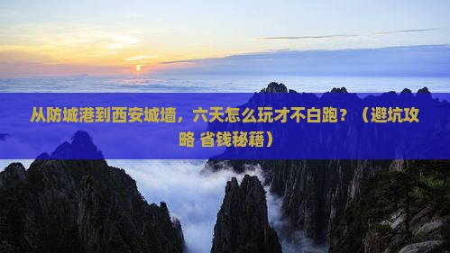 防城港去西安城墙六日游