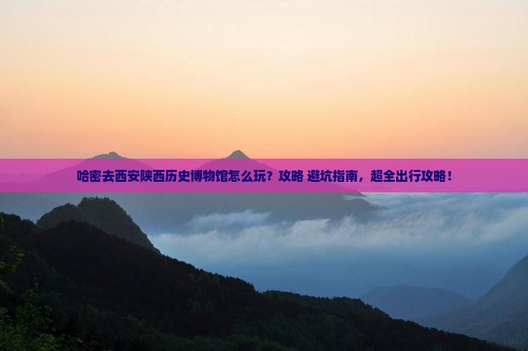 哈密去西安陕西历史博物馆哪里玩