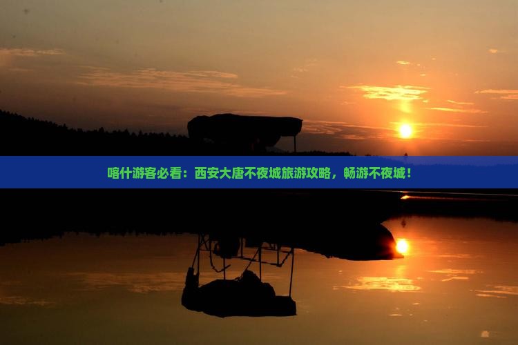 喀什去西安大唐不夜城哪里玩