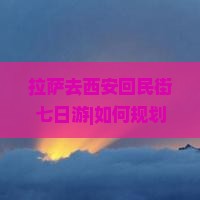 拉萨去西安回民街七日游