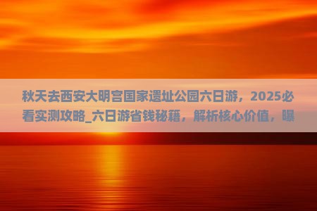 秋天去西安大明宫国家遗址公园六日游
