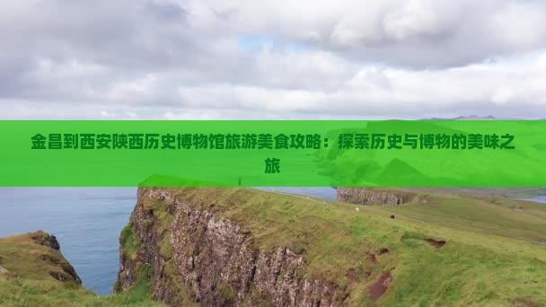 金昌到西安陕西历史博物馆旅游小吃 金昌到西安陕西历史博物馆旅游小吃