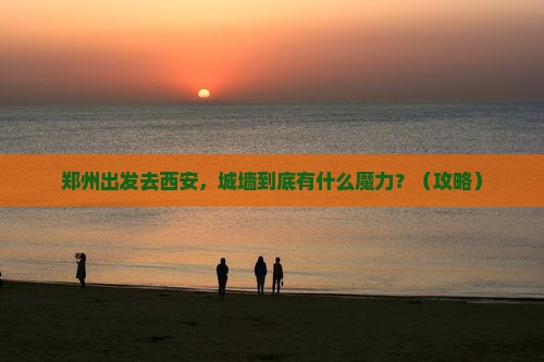 郑州到西安城墙必去地