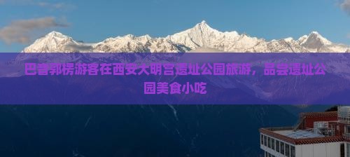 巴音郭楞去西安大明宫国家遗址公园旅游小吃