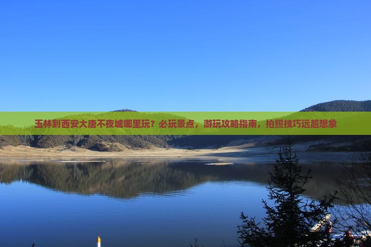 玉林到西安大唐不夜城哪里玩