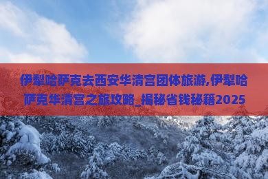 伊犁哈萨克去西安华清宫团体旅游