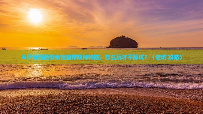 伊春去西安秦始皇帝陵博物院攻略
