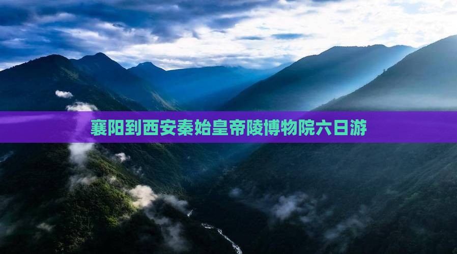 襄阳到西安秦始皇帝陵博物院六日游 襄阳到西安秦始皇帝陵博物院六日游