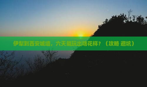 伊犁到西安城墙六日游