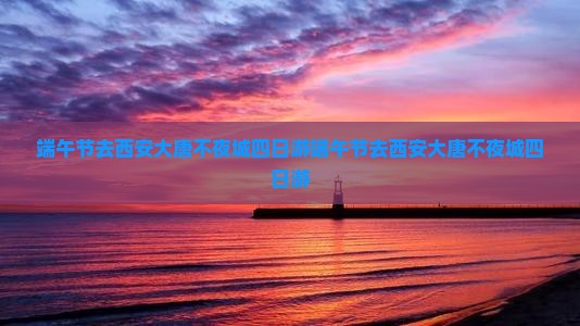 端午节去西安大唐不夜城四日游