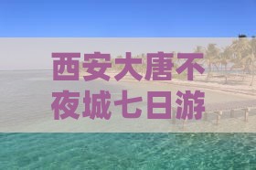 黔东南到西安大唐不夜城七日游