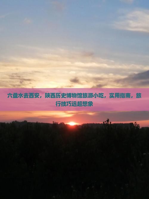 六盘水去西安陕西历史博物馆旅游小吃