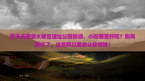 夏天到西安大明宫国家遗址公园旅游小吃