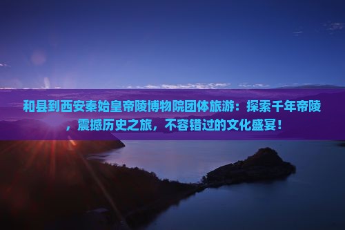 和县到西安秦始皇帝陵博物院团体旅游