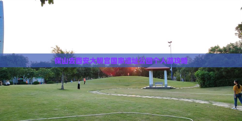 保山去西安大明宫国家遗址公园个人游