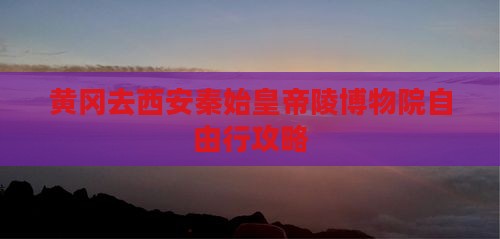 黄冈去西安秦始皇帝陵博物院自由行