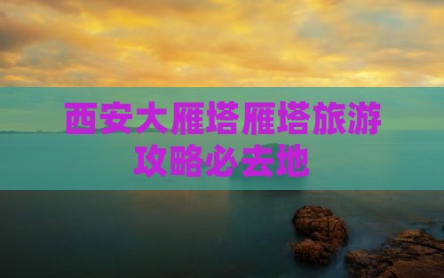 宜春去西安大雁塔必去地